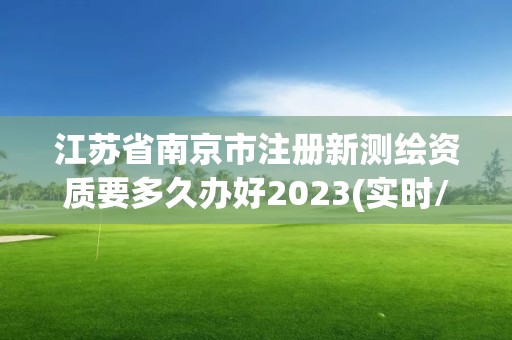 江蘇省南京市注冊新測繪資質要多久辦好2023(實時/更新中)