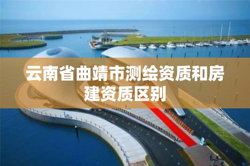 云南省曲靖市測繪資質和房建資質區別