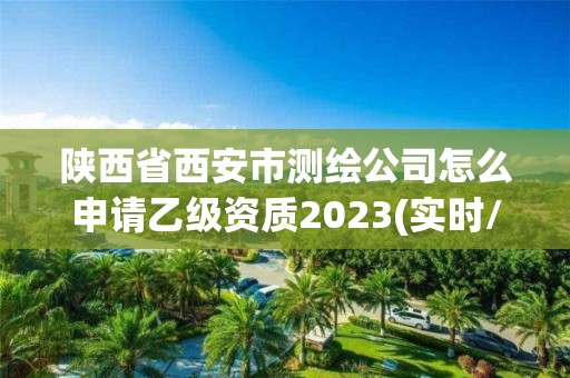 陜西省西安市測繪公司怎么申請乙級資質2023(實時/更新中)