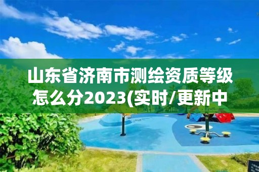 山東省濟南市測繪資質(zhì)等級怎么分2023(實時/更新中)