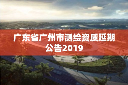 廣東省廣州市測繪資質延期公告2019