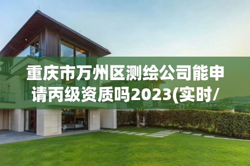 重慶市萬州區測繪公司能申請丙級資質嗎2023(實時/更新中)