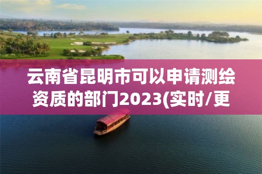 云南省昆明市可以申請測繪資質(zhì)的部門2023(實時/更新中)