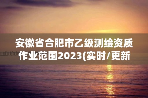 安徽省合肥市乙級測繪資質作業范圍2023(實時/更新中)