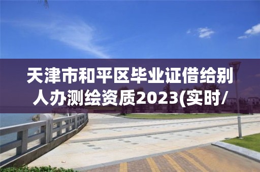 天津市和平區畢業證借給別人辦測繪資質2023(實時/更新中)