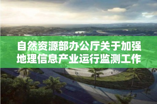 自然資源部辦公廳關于加強地理信息產業運行監測工作的通知