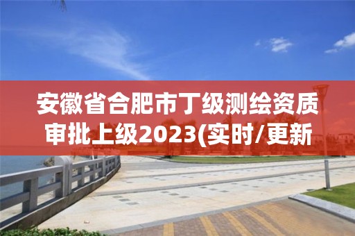 安徽省合肥市丁級(jí)測繪資質(zhì)審批上級(jí)2023(實(shí)時(shí)/更新中)