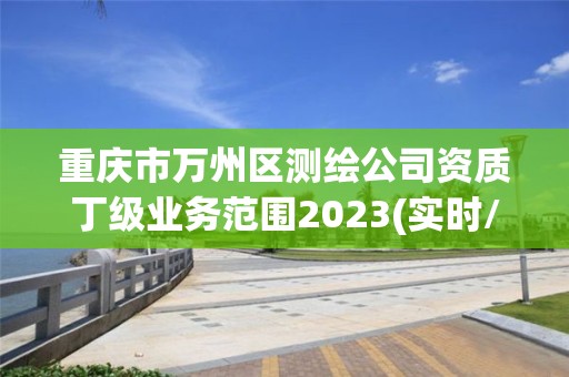 重慶市萬州區測繪公司資質丁級業務范圍2023(實時/更新中)