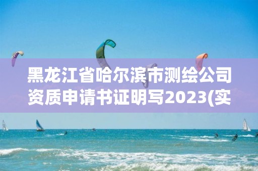 黑龍江省哈爾濱市測(cè)繪公司資質(zhì)申請(qǐng)書證明寫2023(實(shí)時(shí)/更新中)