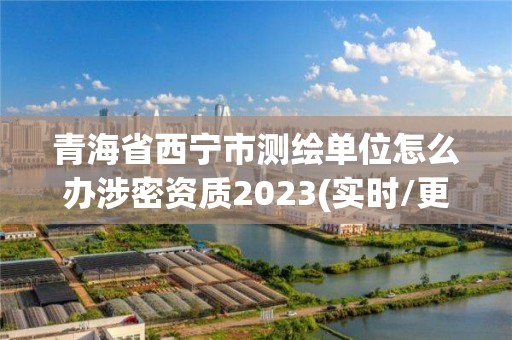 青海省西寧市測繪單位怎么辦涉密資質2023(實時/更新中)