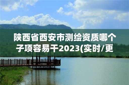 陜西省西安市測繪資質哪個子項容易干2023(實時/更新中)