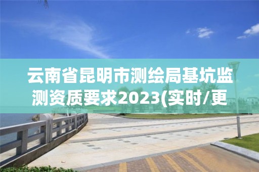 云南省昆明市測繪局基坑監(jiān)測資質(zhì)要求2023(實(shí)時(shí)/更新中)