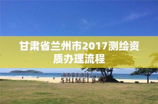 甘肅省蘭州市2017測繪資質辦理流程