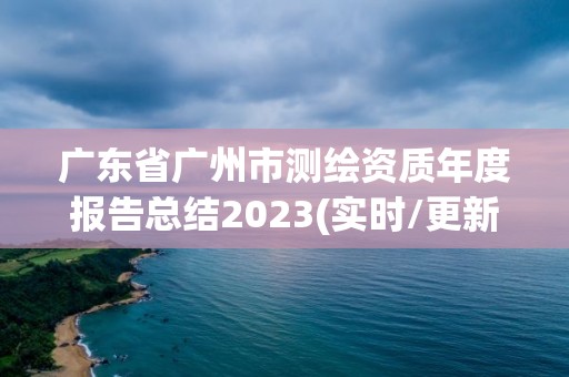 廣東省廣州市測繪資質(zhì)年度報(bào)告總結(jié)2023(實(shí)時(shí)/更新中)