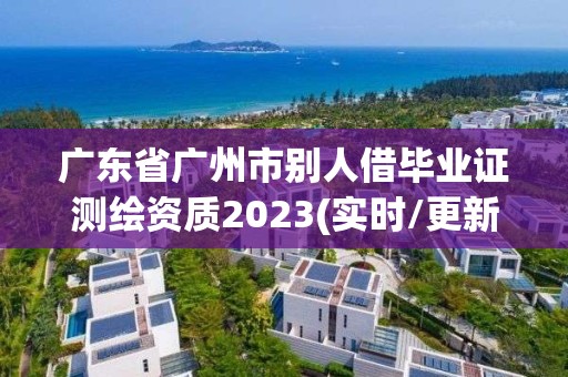 廣東省廣州市別人借畢業證測繪資質2023(實時/更新中)