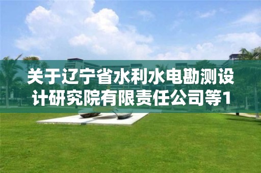 關于遼寧省水利水電勘測設計研究院有限責任公司等15家單位申報甲級測繪資質審查意見的公示