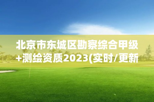 北京市東城區勘察綜合甲級+測繪資質2023(實時/更新中)