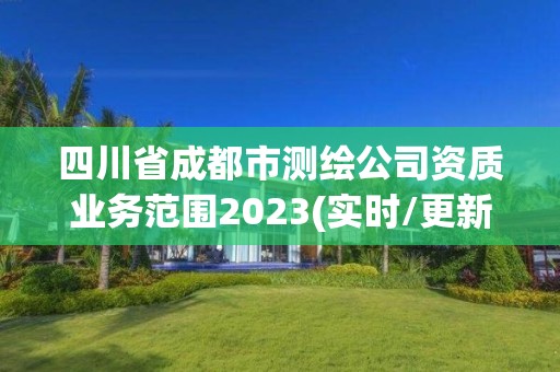 四川省成都市測(cè)繪公司資質(zhì)業(yè)務(wù)范圍2023(實(shí)時(shí)/更新中)