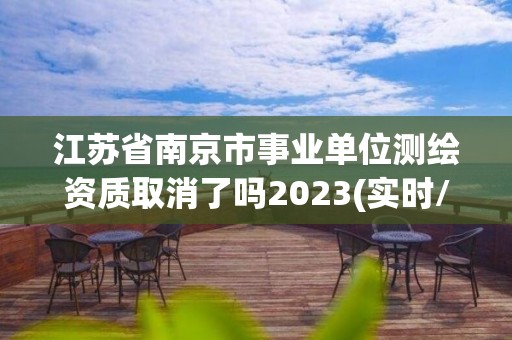 江蘇省南京市事業(yè)單位測繪資質(zhì)取消了嗎2023(實(shí)時(shí)/更新中)