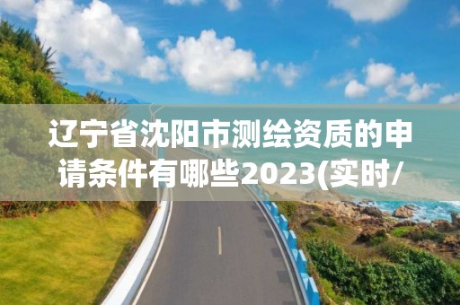 遼寧省沈陽市測繪資質的申請條件有哪些2023(實時/更新中)