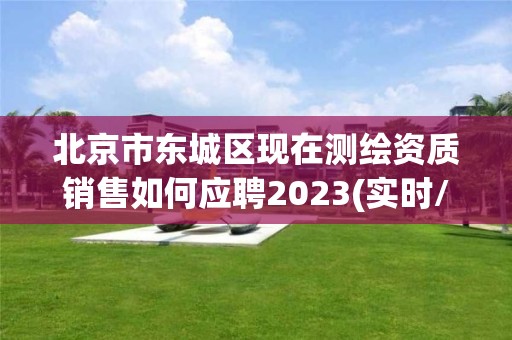 北京市東城區現在測繪資質銷售如何應聘2023(實時/更新中)