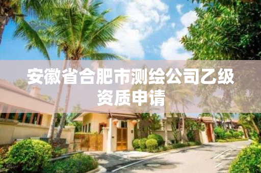 安徽省合肥市測繪公司乙級資質(zhì)申請