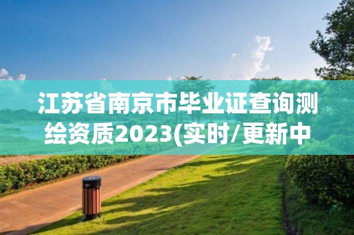 江蘇省南京市畢業證查詢測繪資質2023(實時/更新中)