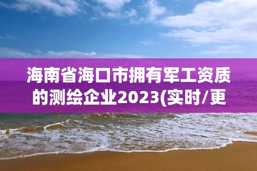 海南省海口市擁有軍工資質(zhì)的測繪企業(yè)2023(實(shí)時(shí)/更新中)