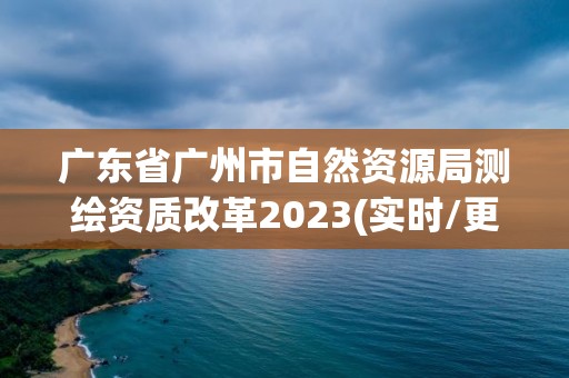 廣東省廣州市自然資源局測繪資質改革2023(實時/更新中)