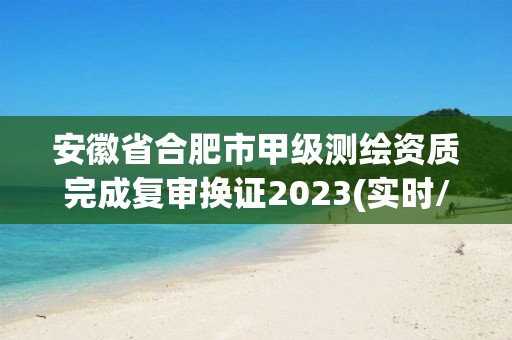 安徽省合肥市甲級測繪資質完成復審換證2023(實時/更新中)