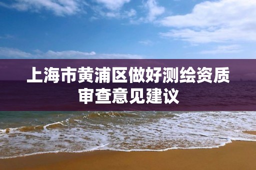 上海市黃浦區(qū)做好測繪資質(zhì)審查意見建議