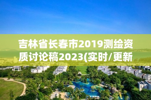 吉林省長春市2019測繪資質(zhì)討論稿2023(實時/更新中)