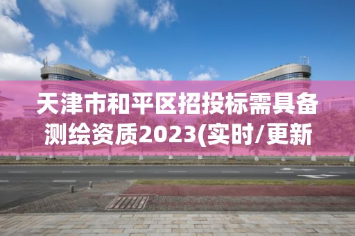 天津市和平區招投標需具備測繪資質2023(實時/更新中)