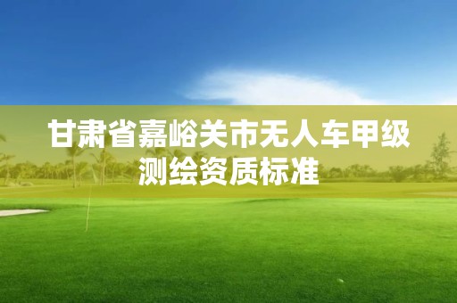 甘肅省嘉峪關市無人車甲級測繪資質標準