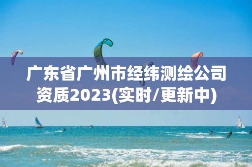 廣東省廣州市經緯測繪公司資質2023(實時/更新中)