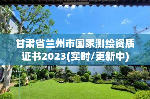 甘肅省蘭州市國家測繪資質證書2023(實時/更新中)