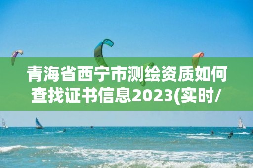 青海省西寧市測繪資質如何查找證書信息2023(實時/更新中)