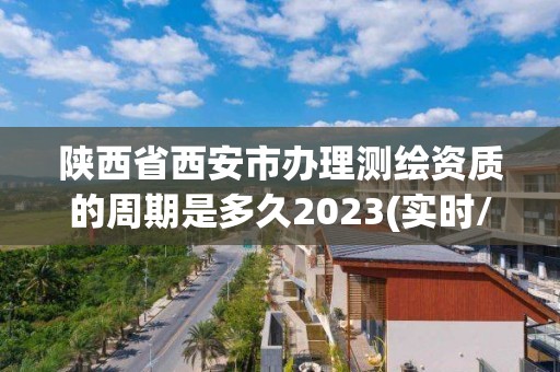 陜西省西安市辦理測(cè)繪資質(zhì)的周期是多久2023(實(shí)時(shí)/更新中)