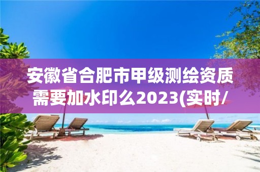 安徽省合肥市甲級測繪資質需要加水印么2023(實時/更新中)