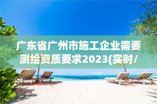 廣東省廣州市施工企業需要測繪資質要求2023(實時/更新中)