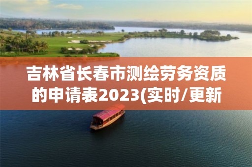 吉林省長春市測繪勞務(wù)資質(zhì)的申請表2023(實時/更新中)