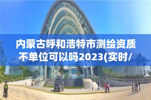 內蒙古呼和浩特市測繪資質不單位可以嗎2023(實時/更新中)