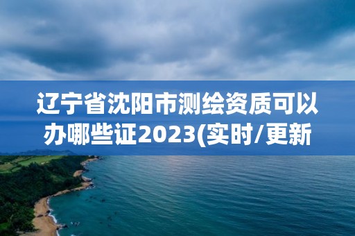 遼寧省沈陽市測繪資質可以辦哪些證2023(實時/更新中)