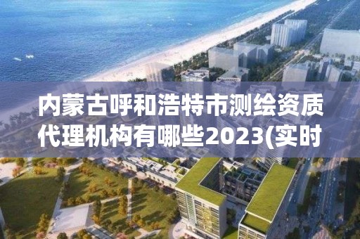 內(nèi)蒙古呼和浩特市測繪資質(zhì)代理機(jī)構(gòu)有哪些2023(實(shí)時(shí)/更新中)