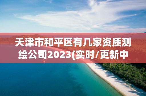 天津市和平區有幾家資質測繪公司2023(實時/更新中)