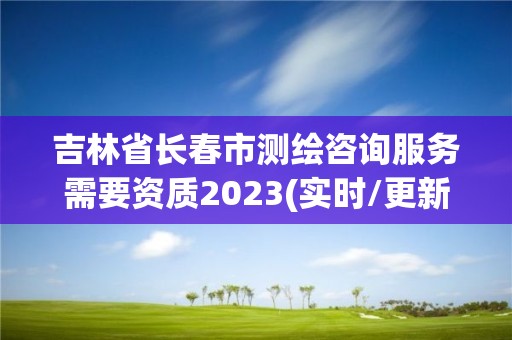 吉林省長春市測繪咨詢服務(wù)需要資質(zhì)2023(實時/更新中)