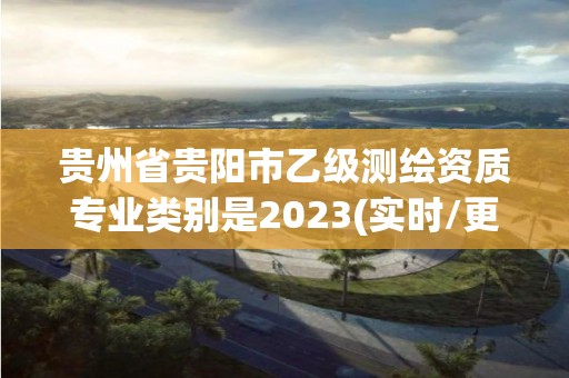 貴州省貴陽(yáng)市乙級(jí)測(cè)繪資質(zhì)專業(yè)類別是2023(實(shí)時(shí)/更新中)