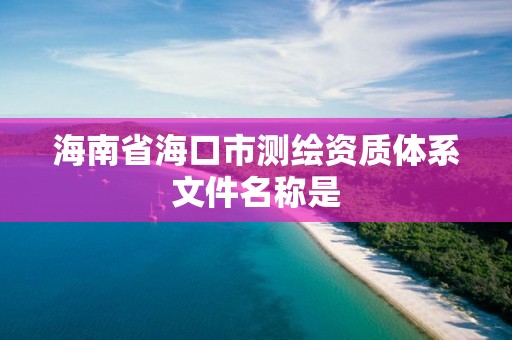 海南省?？谑袦y繪資質體系文件名稱是