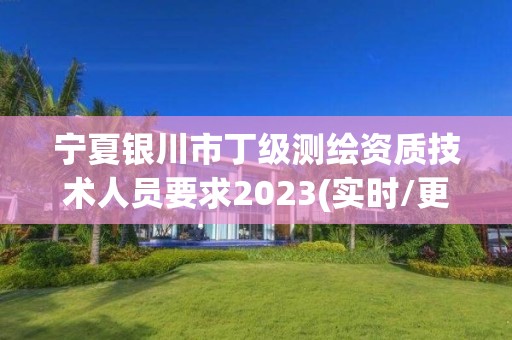 寧夏銀川市丁級測繪資質技術人員要求2023(實時/更新中)