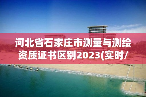 河北省石家莊市測(cè)量與測(cè)繪資質(zhì)證書(shū)區(qū)別2023(實(shí)時(shí)/更新中)